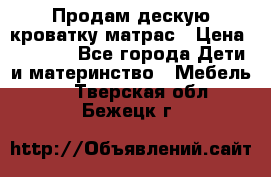 Продам дескую кроватку матрас › Цена ­ 3 000 - Все города Дети и материнство » Мебель   . Тверская обл.,Бежецк г.